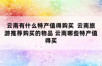 云南有什么特产值得购买  云南旅游推荐购买的物品 云南哪些特产值得买